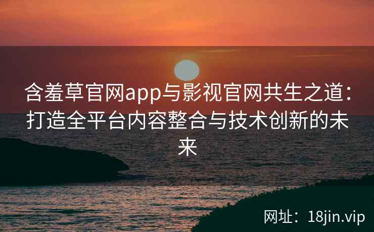 含羞草官网app与影视官网共生之道：打造全平台内容整合与技术创新的未来
