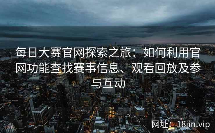 每日大赛官网探索之旅：如何利用官网功能查找赛事信息、观看回放及参与互动