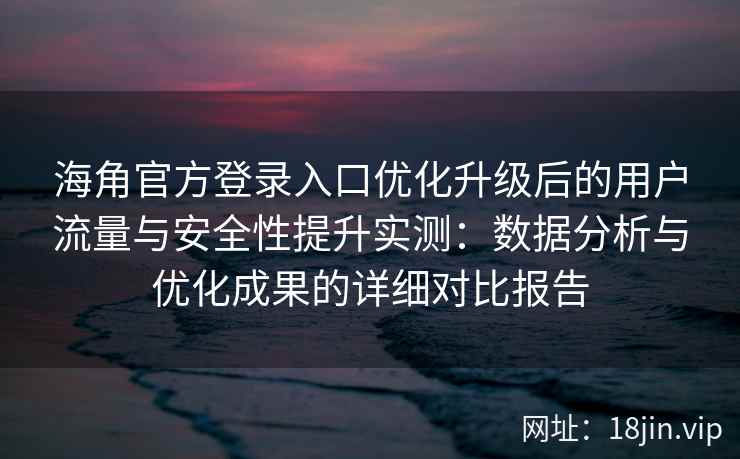 海角官方登录入口优化升级后的用户流量与安全性提升实测：数据分析与优化成果的详细对比报告