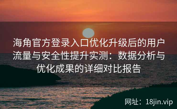 海角官方登录入口优化升级后的用户流量与安全性提升实测：数据分析与优化成果的详细对比报告