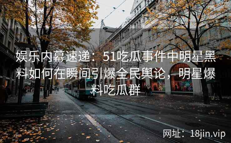 娱乐内幕速递：51吃瓜事件中明星黑料如何在瞬间引爆全民舆论，明星爆料吃瓜群