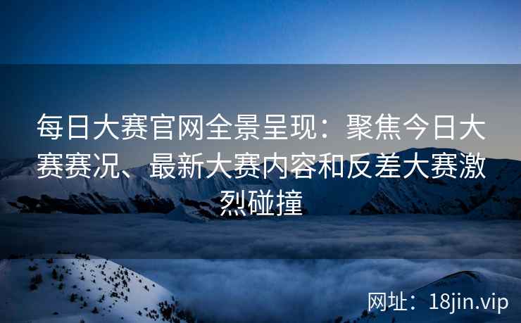 每日大赛官网全景呈现：聚焦今日大赛赛况、最新大赛内容和反差大赛激烈碰撞