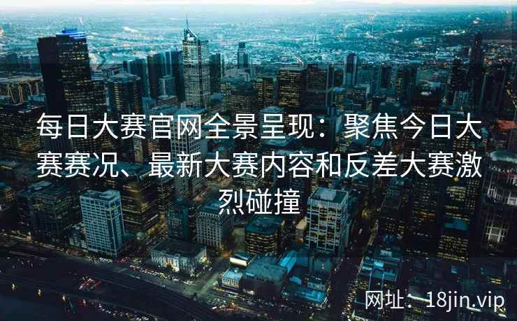 每日大赛官网全景呈现：聚焦今日大赛赛况、最新大赛内容和反差大赛激烈碰撞