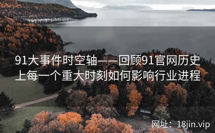 91大事件时空轴——回顾91官网历史上每一个重大时刻如何影响行业进程