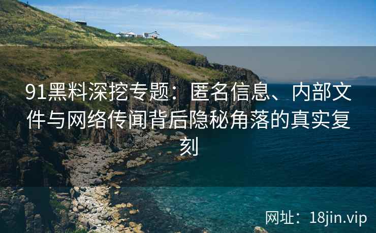 91黑料深挖专题：匿名信息、内部文件与网络传闻背后隐秘角落的真实复刻
