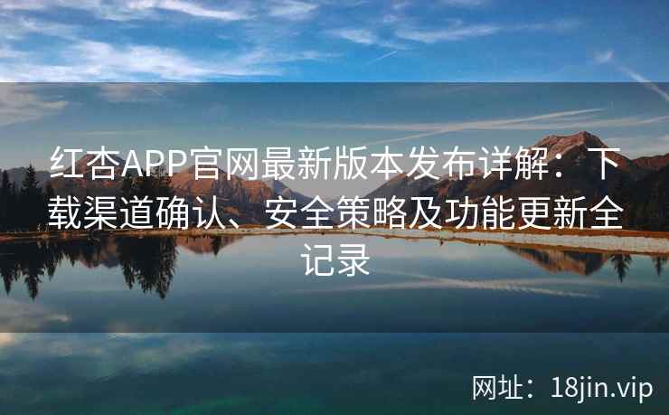 红杏APP官网最新版本发布详解：下载渠道确认、安全策略及功能更新全记录