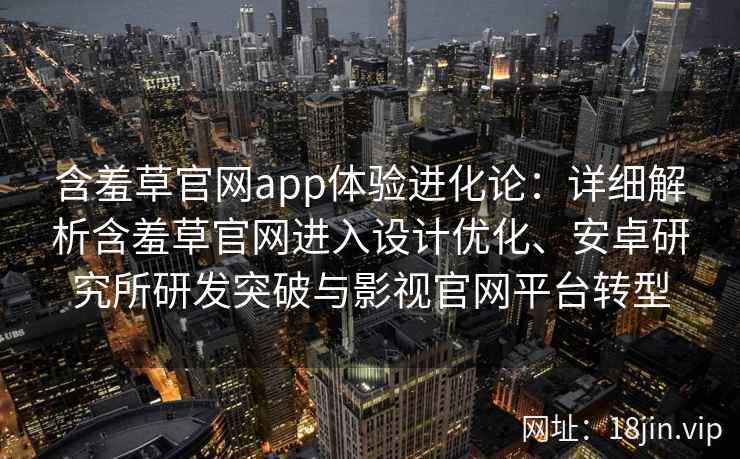 含羞草官网app体验进化论：详细解析含羞草官网进入设计优化、安卓研究所研发突破与影视官网平台转型