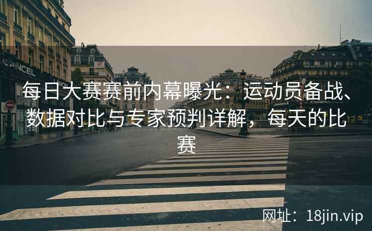 每日大赛赛前内幕曝光：运动员备战、数据对比与专家预判详解，每天的比赛