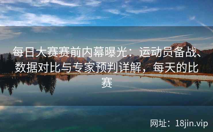 每日大赛赛前内幕曝光：运动员备战、数据对比与专家预判详解，每天的比赛