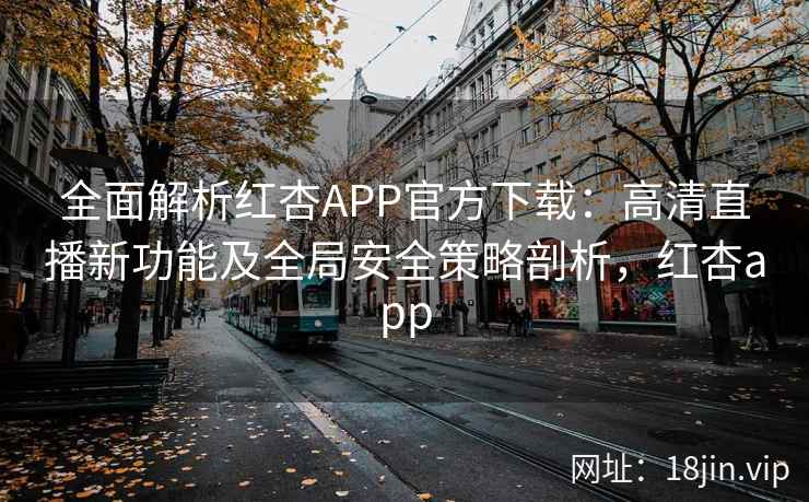 全面解析红杏APP官方下载：高清直播新功能及全局安全策略剖析，红杏app