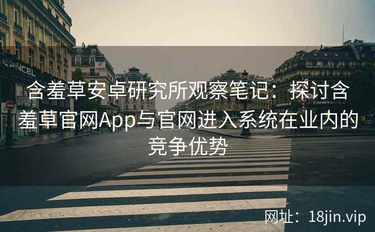 含羞草安卓研究所观察笔记：探讨含羞草官网App与官网进入系统在业内的竞争优势