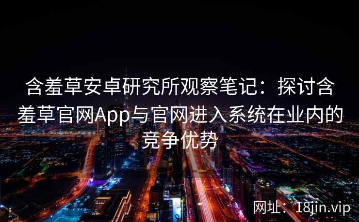 含羞草安卓研究所观察笔记：探讨含羞草官网App与官网进入系统在业内的竞争优势