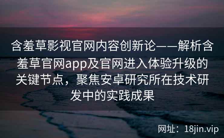 含羞草影视官网内容创新论——解析含羞草官网app及官网进入体验升级的关键节点，聚焦安卓研究所在技术研发中的实践成果