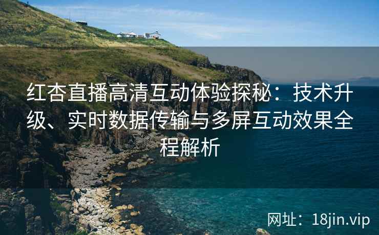 红杏直播高清互动体验探秘：技术升级、实时数据传输与多屏互动效果全程解析