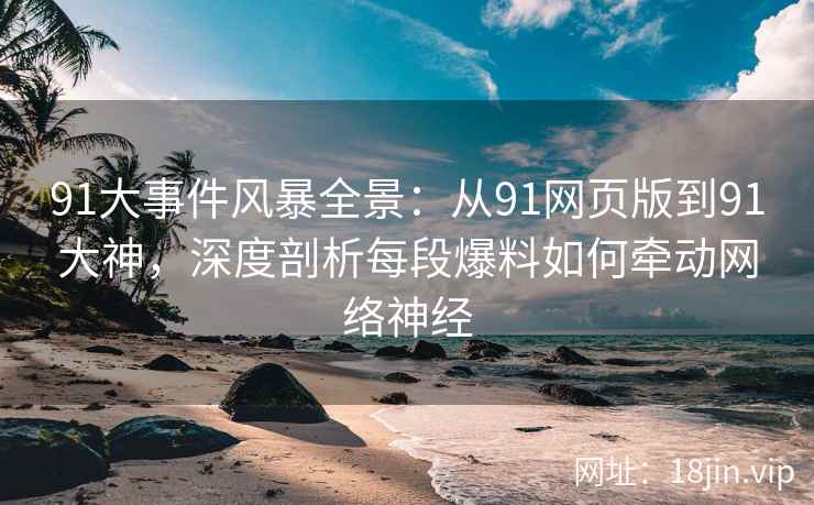 91大事件风暴全景：从91网页版到91大神，深度剖析每段爆料如何牵动网络神经