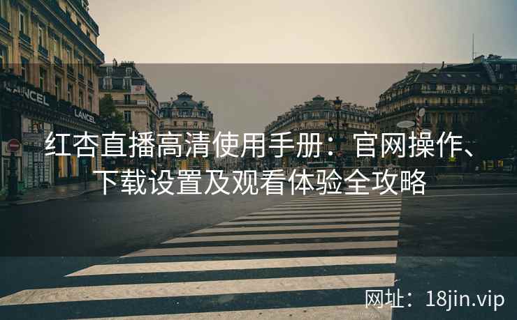 红杏直播高清使用手册：官网操作、下载设置及观看体验全攻略