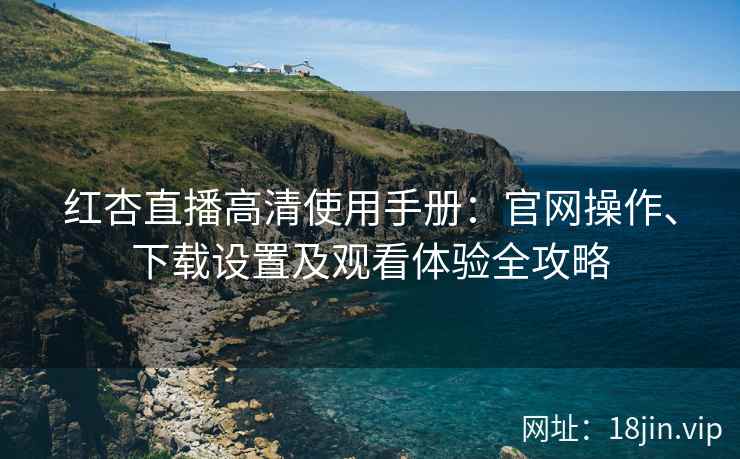 红杏直播高清使用手册：官网操作、下载设置及观看体验全攻略