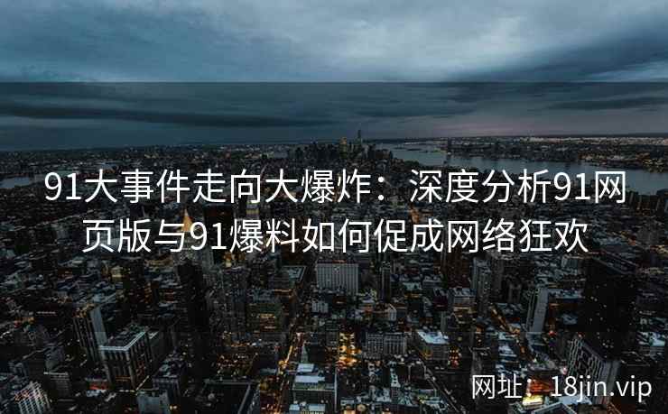 91大事件走向大爆炸：深度分析91网页版与91爆料如何促成网络狂欢