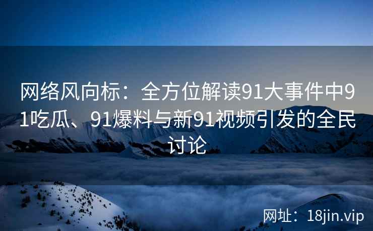 网络风向标：全方位解读91大事件中91吃瓜、91爆料与新91视频引发的全民讨论