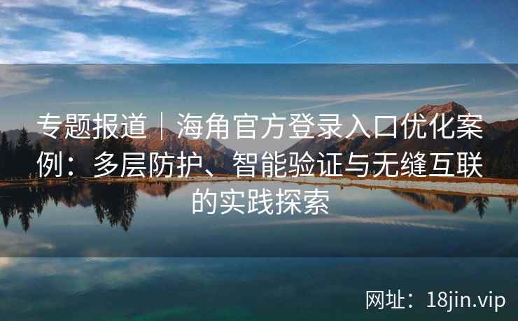 专题报道｜海角官方登录入口优化案例：多层防护、智能验证与无缝互联的实践探索