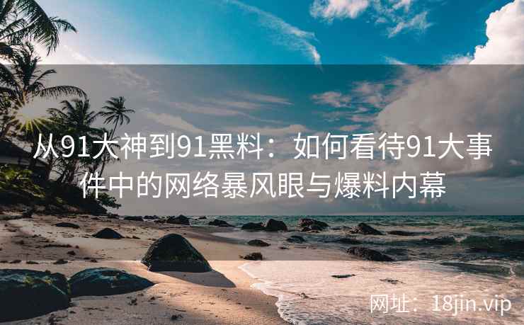 从91大神到91黑料：如何看待91大事件中的网络暴风眼与爆料内幕