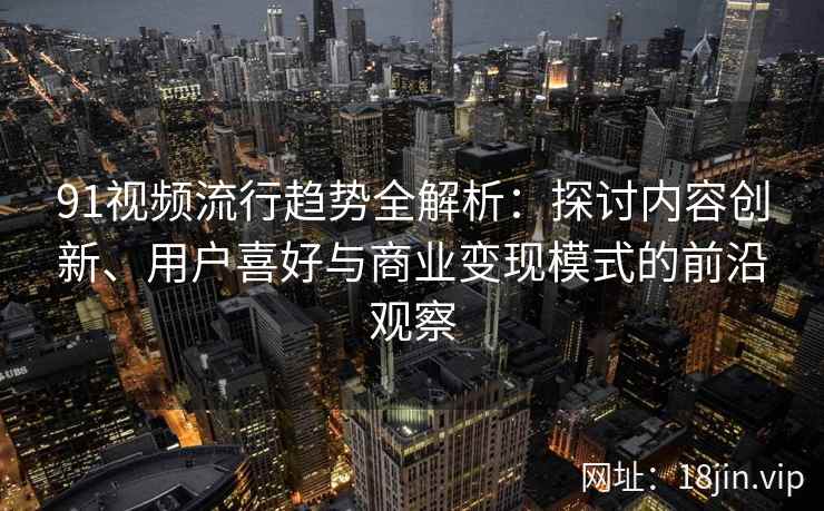 91视频流行趋势全解析：探讨内容创新、用户喜好与商业变现模式的前沿观察