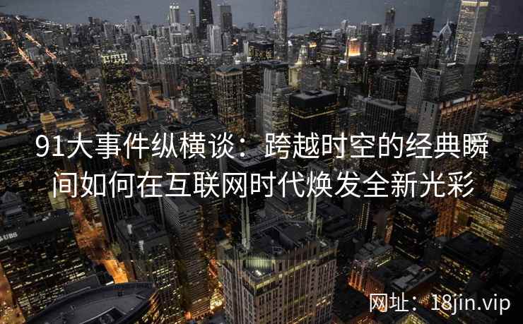 91大事件纵横谈：跨越时空的经典瞬间如何在互联网时代焕发全新光彩