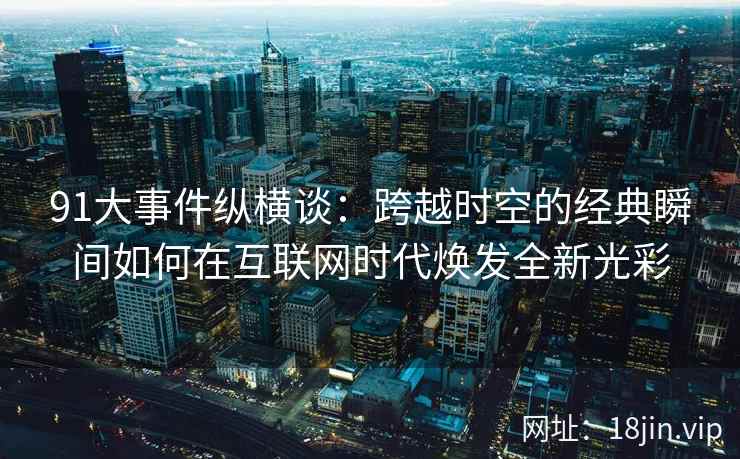 91大事件纵横谈：跨越时空的经典瞬间如何在互联网时代焕发全新光彩