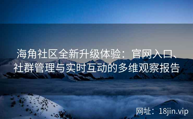 海角社区全新升级体验：官网入口、社群管理与实时互动的多维观察报告