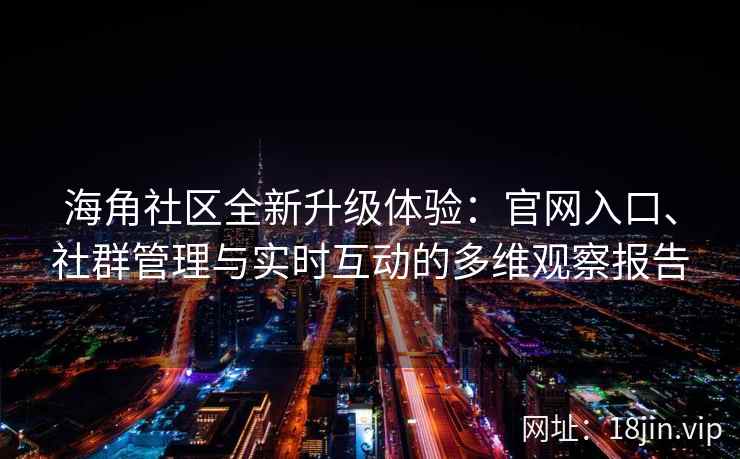 海角社区全新升级体验：官网入口、社群管理与实时互动的多维观察报告