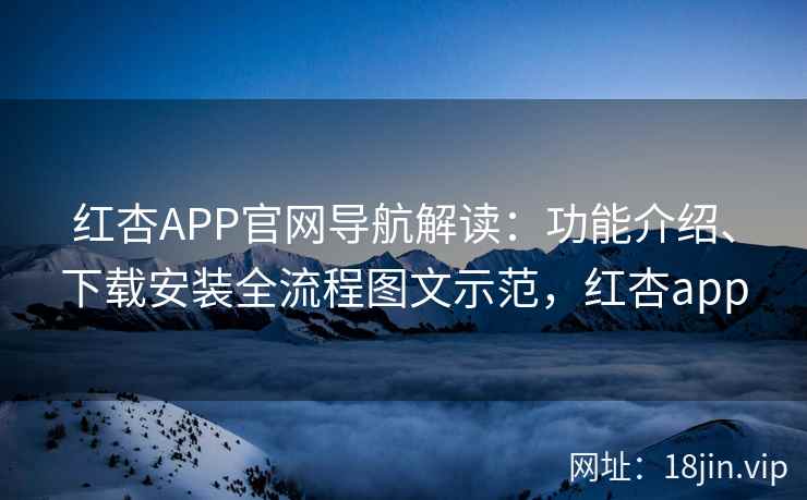 红杏APP官网导航解读：功能介绍、下载安装全流程图文示范，红杏app