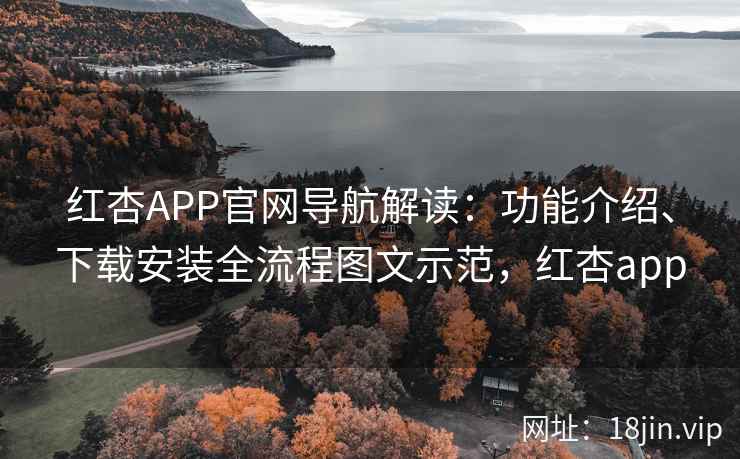 红杏APP官网导航解读：功能介绍、下载安装全流程图文示范，红杏app