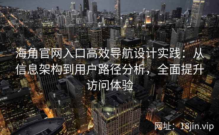海角官网入口高效导航设计实践：从信息架构到用户路径分析，全面提升访问体验