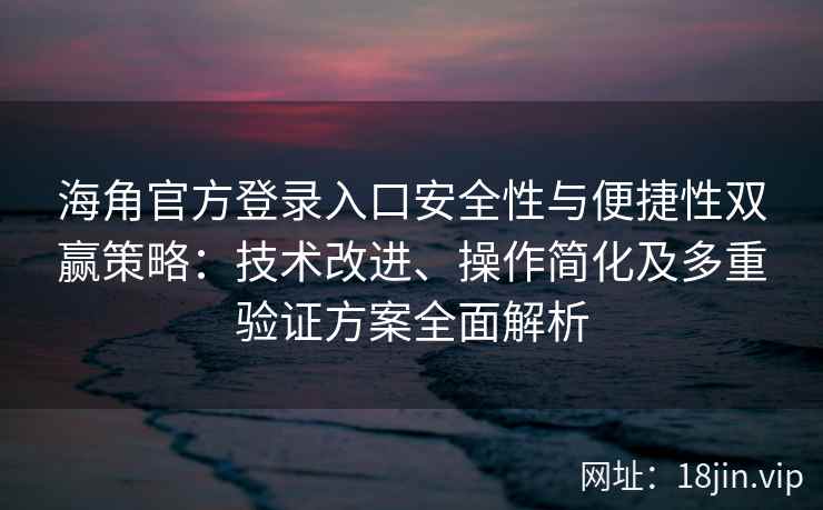 海角官方登录入口安全性与便捷性双赢策略：技术改进、操作简化及多重验证方案全面解析