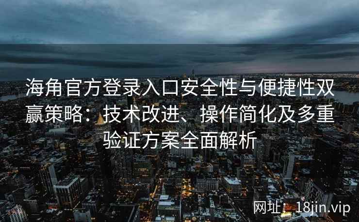 海角官方登录入口安全性与便捷性双赢策略：技术改进、操作简化及多重验证方案全面解析