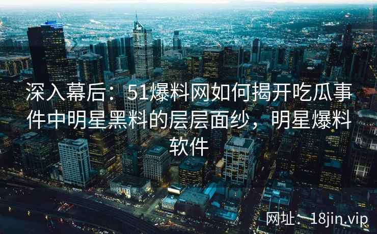 深入幕后：51爆料网如何揭开吃瓜事件中明星黑料的层层面纱，明星爆料软件