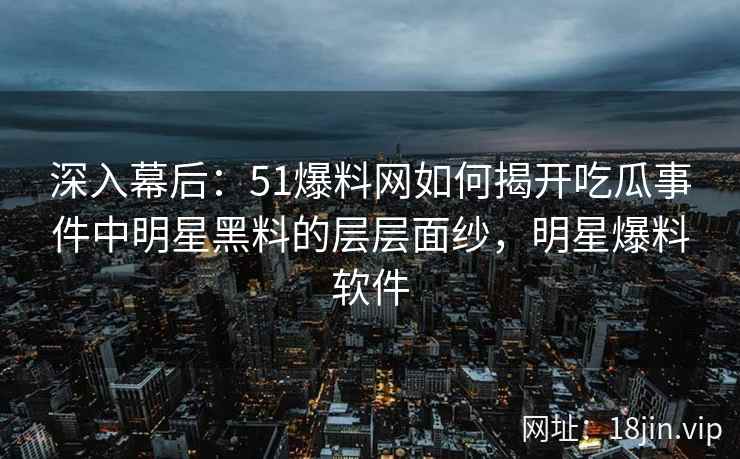 深入幕后：51爆料网如何揭开吃瓜事件中明星黑料的层层面纱，明星爆料软件