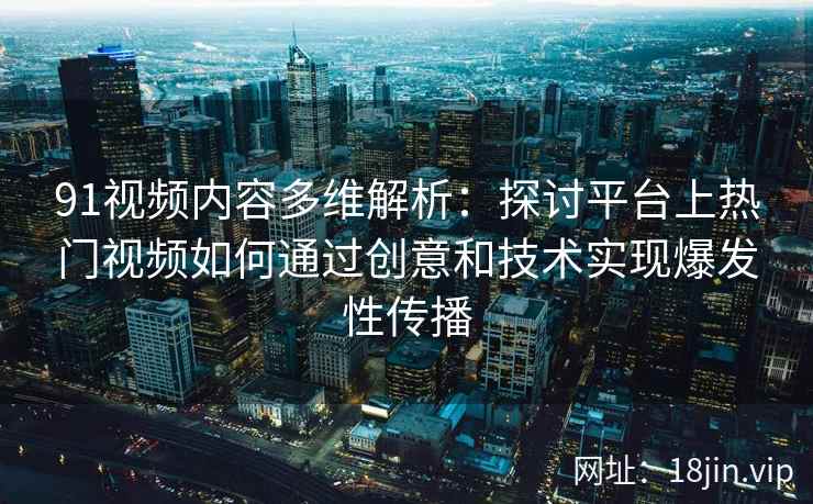 91视频内容多维解析：探讨平台上热门视频如何通过创意和技术实现爆发性传播