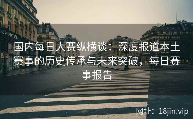 国内每日大赛纵横谈：深度报道本土赛事的历史传承与未来突破，每日赛事报告