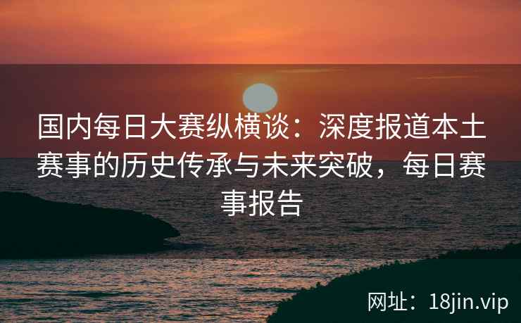 国内每日大赛纵横谈：深度报道本土赛事的历史传承与未来突破，每日赛事报告