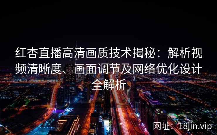 红杏直播高清画质技术揭秘：解析视频清晰度、画面调节及网络优化设计全解析