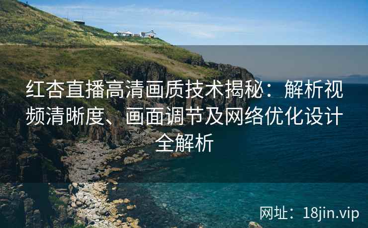 红杏直播高清画质技术揭秘：解析视频清晰度、画面调节及网络优化设计全解析