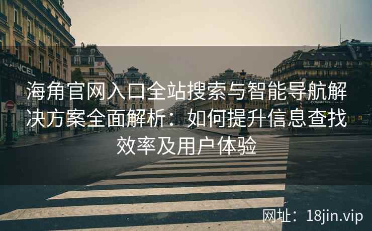 海角官网入口全站搜索与智能导航解决方案全面解析：如何提升信息查找效率及用户体验
