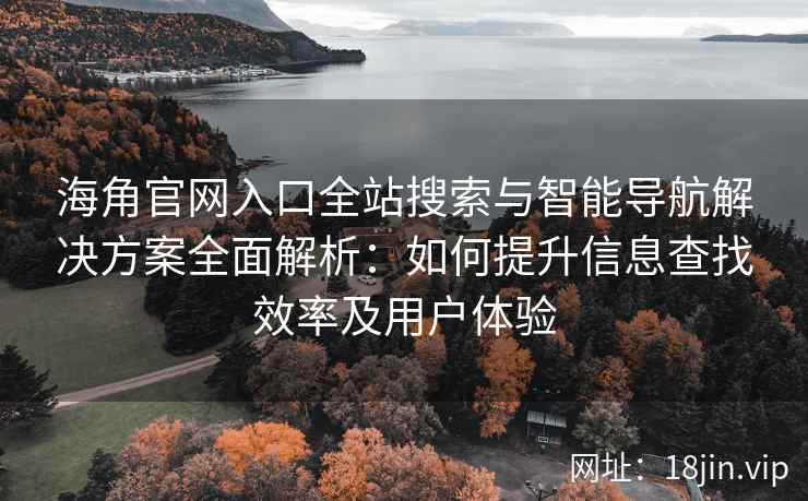 海角官网入口全站搜索与智能导航解决方案全面解析：如何提升信息查找效率及用户体验