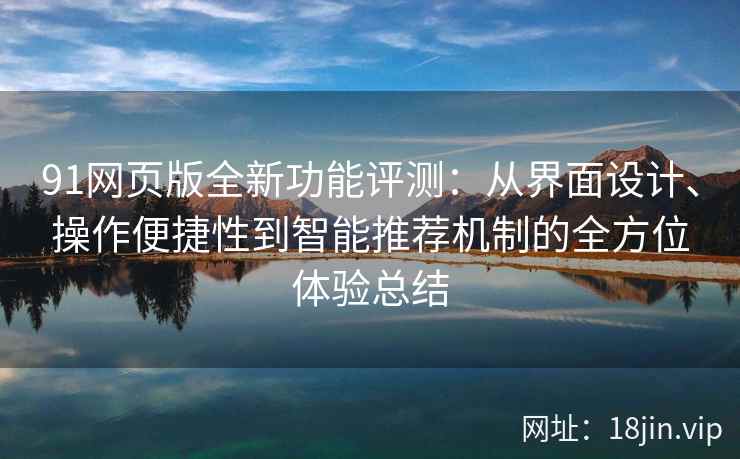 91网页版全新功能评测：从界面设计、操作便捷性到智能推荐机制的全方位体验总结