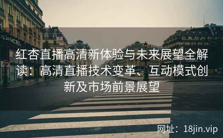 红杏直播高清新体验与未来展望全解读：高清直播技术变革、互动模式创新及市场前景展望