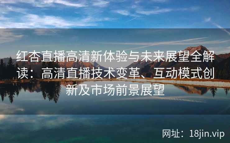 红杏直播高清新体验与未来展望全解读：高清直播技术变革、互动模式创新及市场前景展望