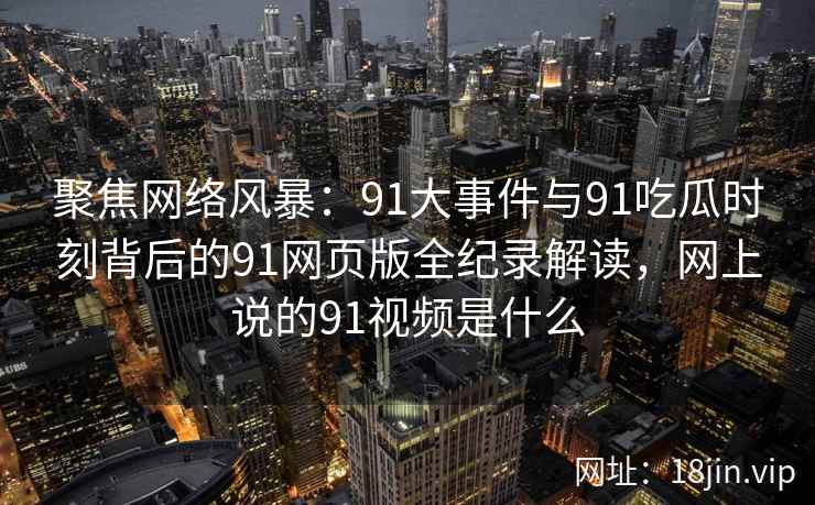 聚焦网络风暴：91大事件与91吃瓜时刻背后的91网页版全纪录解读，网上说的91视频是什么