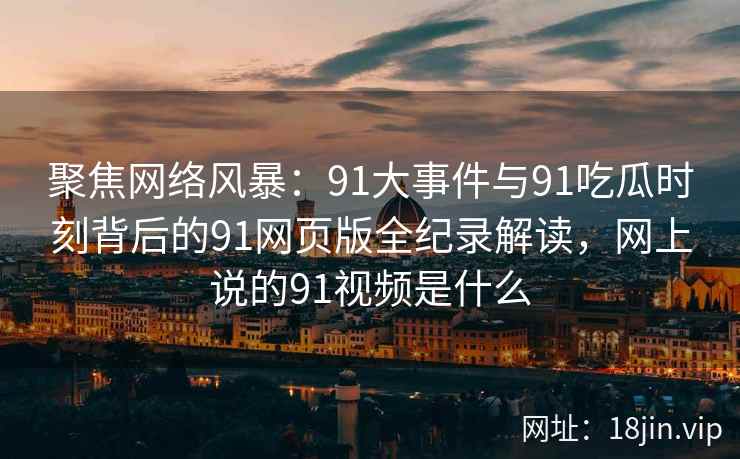 聚焦网络风暴：91大事件与91吃瓜时刻背后的91网页版全纪录解读，网上说的91视频是什么