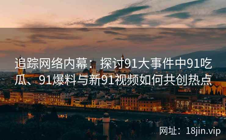 追踪网络内幕：探讨91大事件中91吃瓜、91爆料与新91视频如何共创热点
